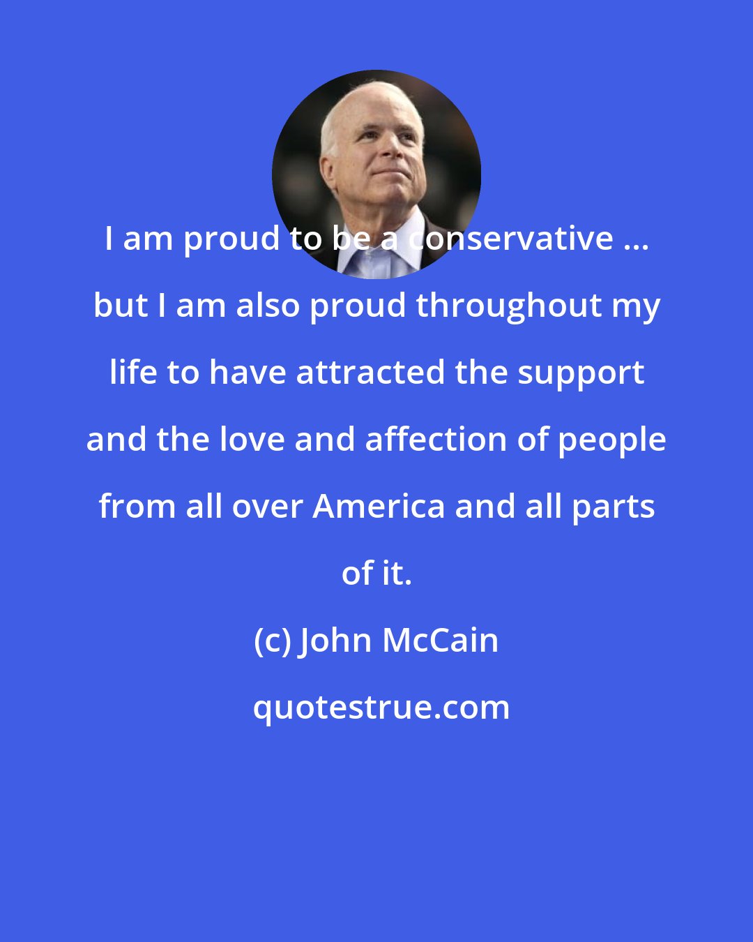 John McCain: I am proud to be a conservative ... but I am also proud throughout my life to have attracted the support and the love and affection of people from all over America and all parts of it.