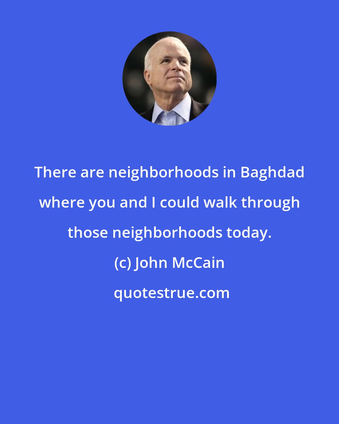 John McCain: There are neighborhoods in Baghdad where you and I could walk through those neighborhoods today.
