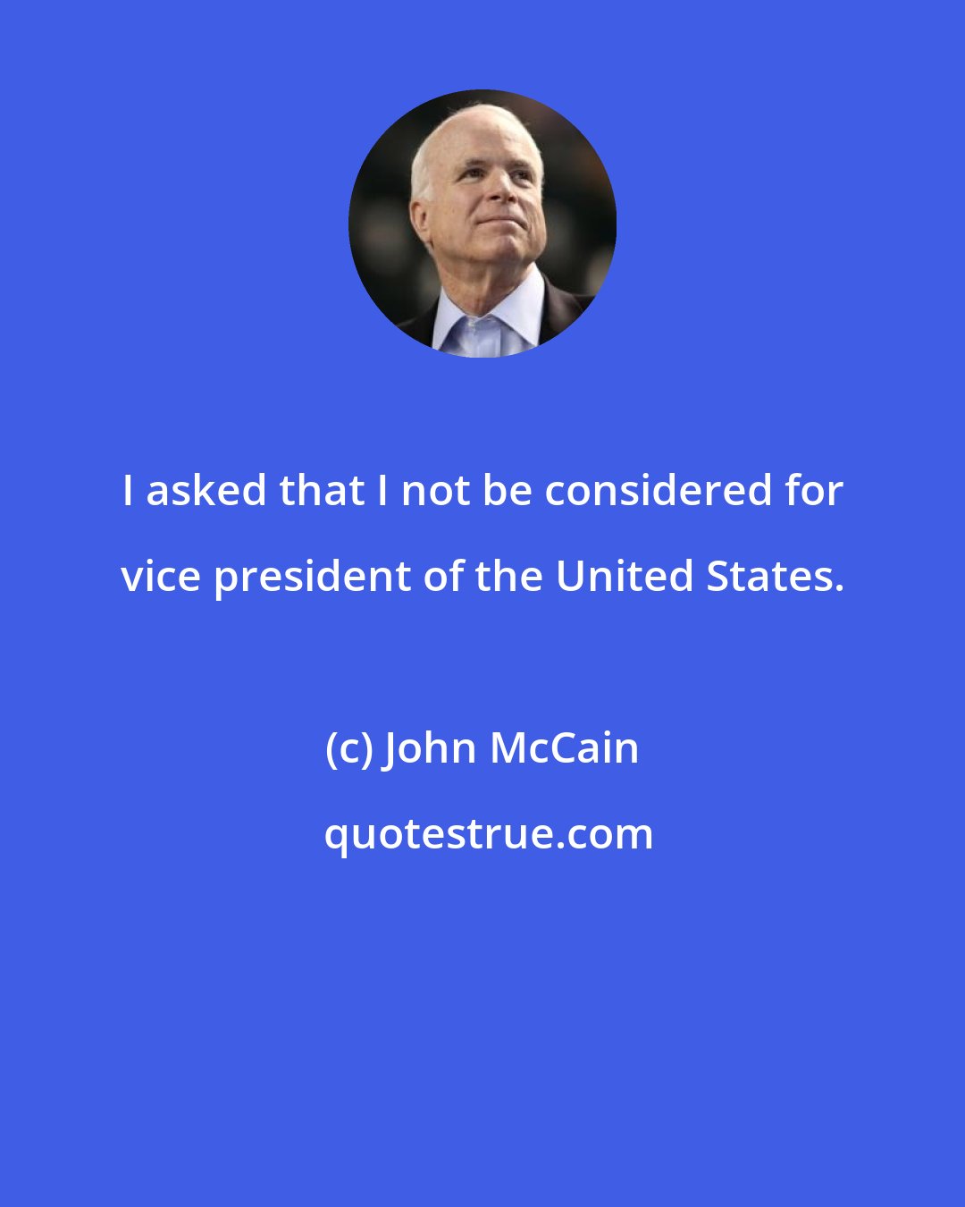 John McCain: I asked that I not be considered for vice president of the United States.