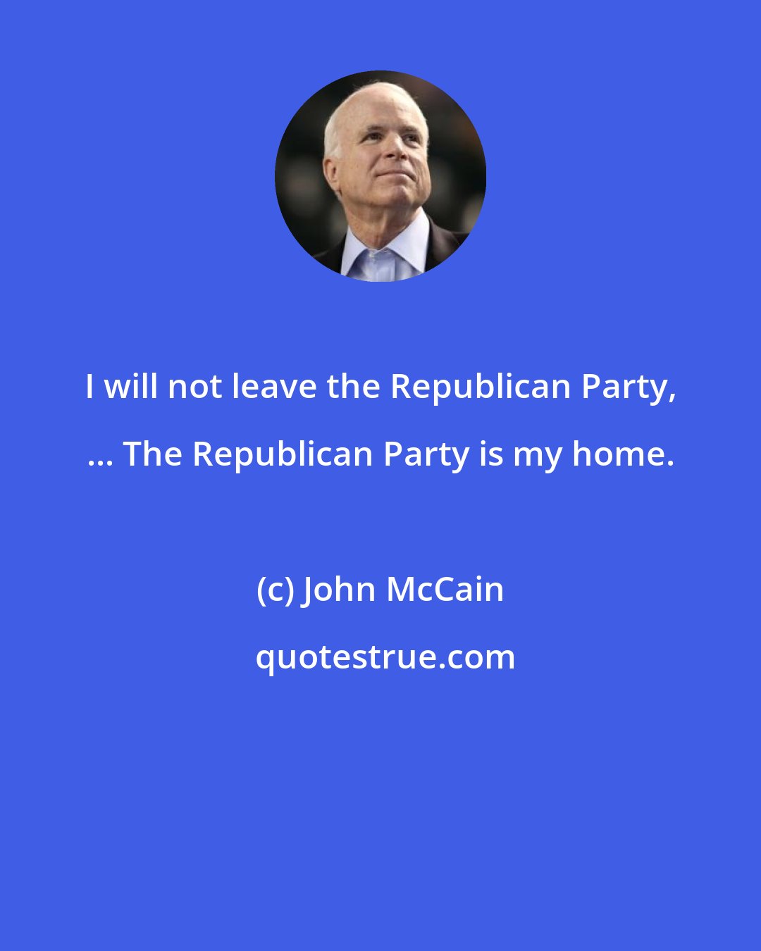 John McCain: I will not leave the Republican Party, ... The Republican Party is my home.