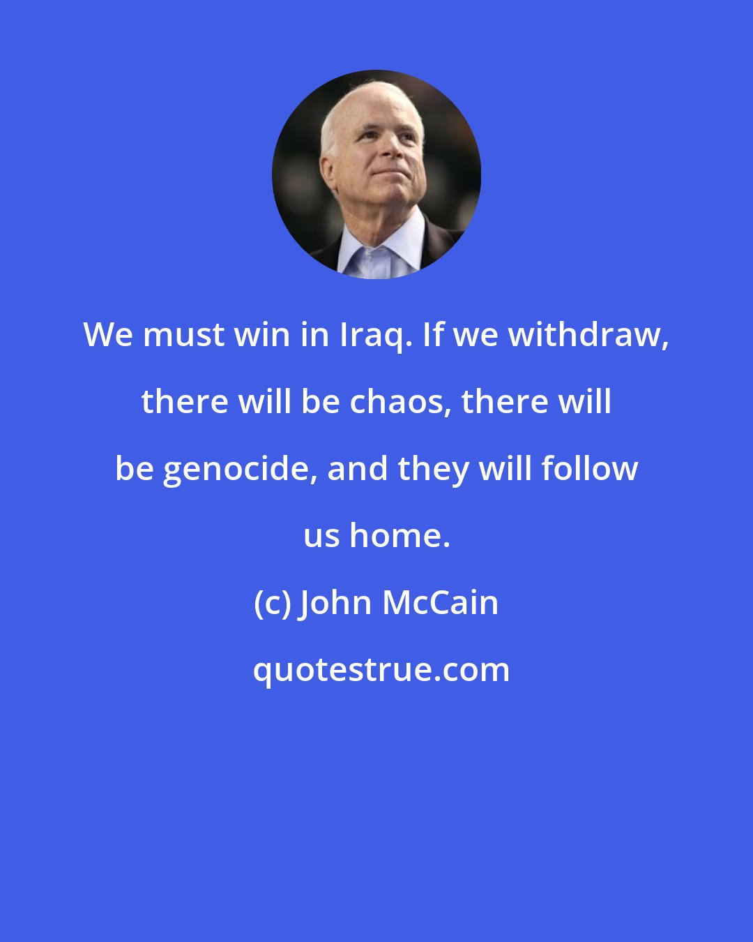 John McCain: We must win in Iraq. If we withdraw, there will be chaos, there will be genocide, and they will follow us home.