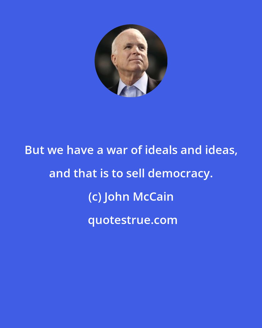 John McCain: But we have a war of ideals and ideas, and that is to sell democracy.