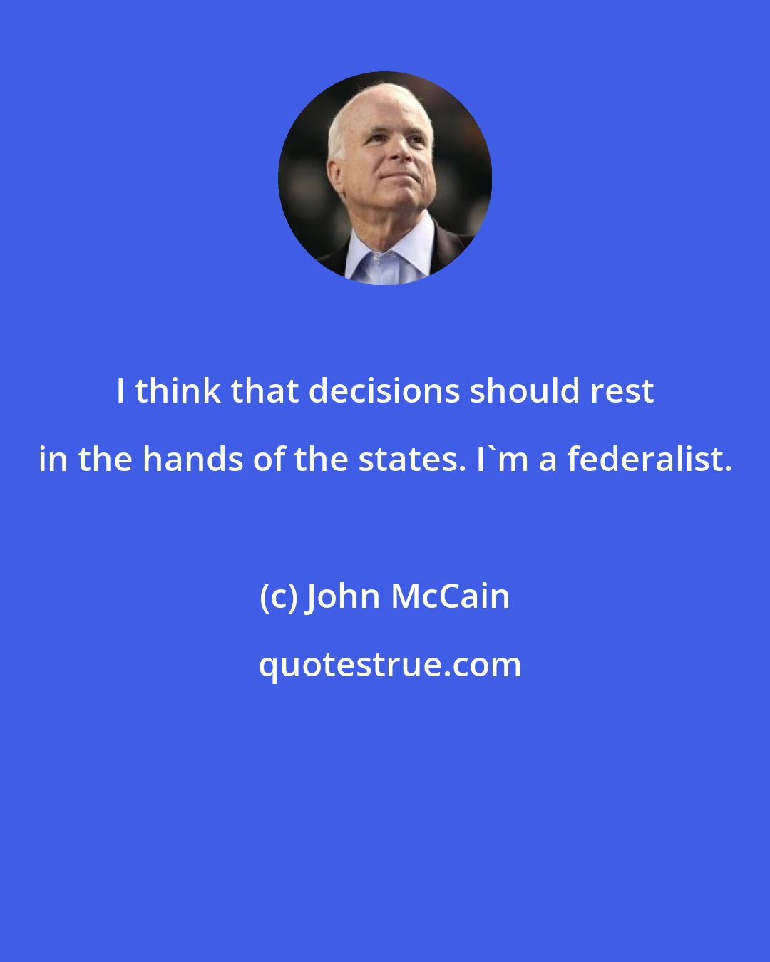 John McCain: I think that decisions should rest in the hands of the states. I'm a federalist.