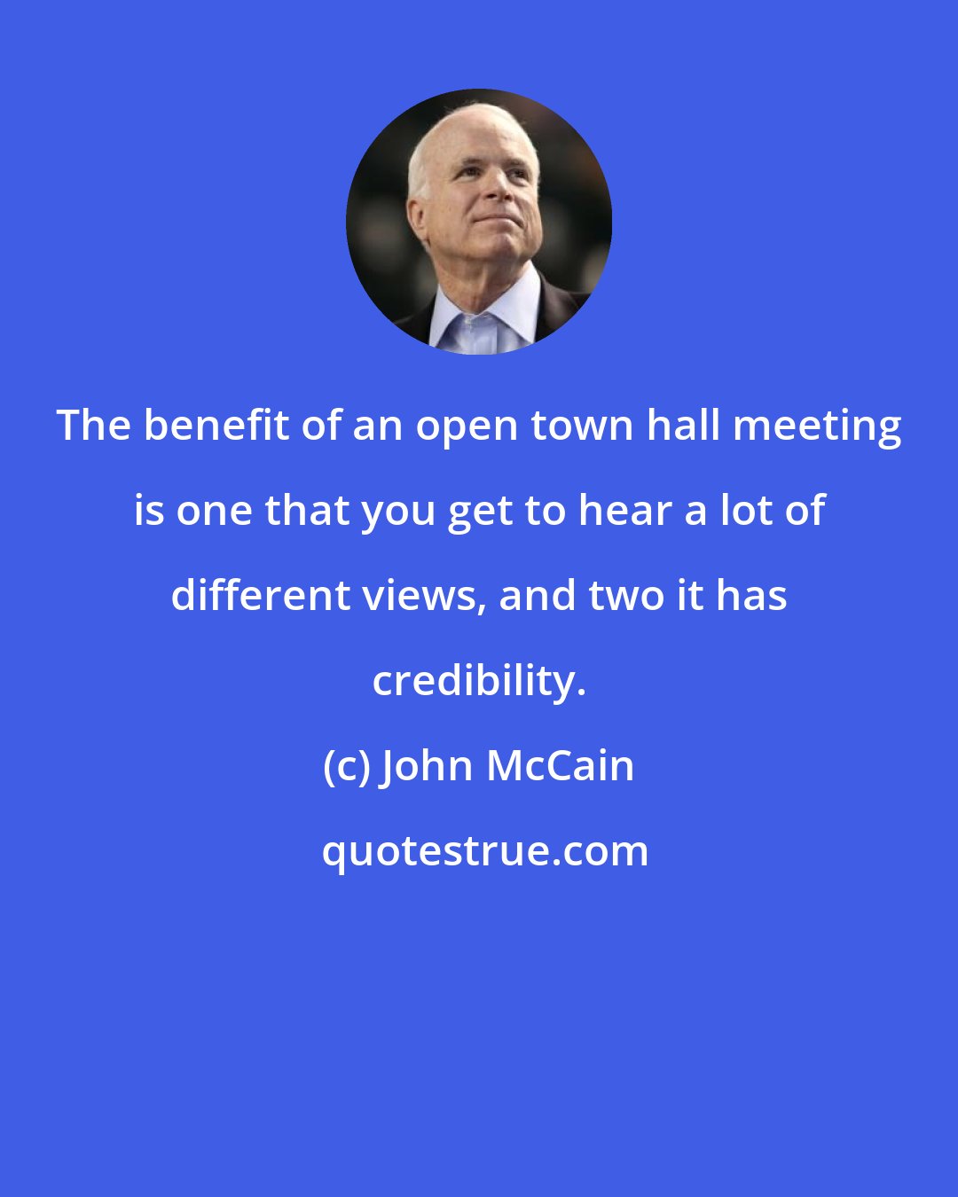 John McCain: The benefit of an open town hall meeting is one that you get to hear a lot of different views, and two it has credibility.