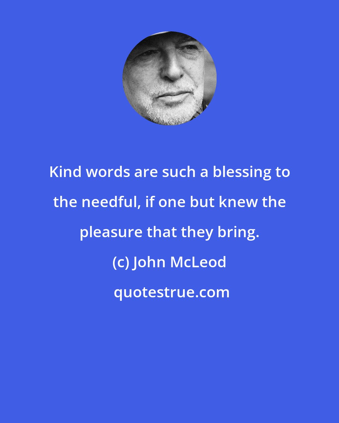 John McLeod: Kind words are such a blessing to the needful, if one but knew the pleasure that they bring.