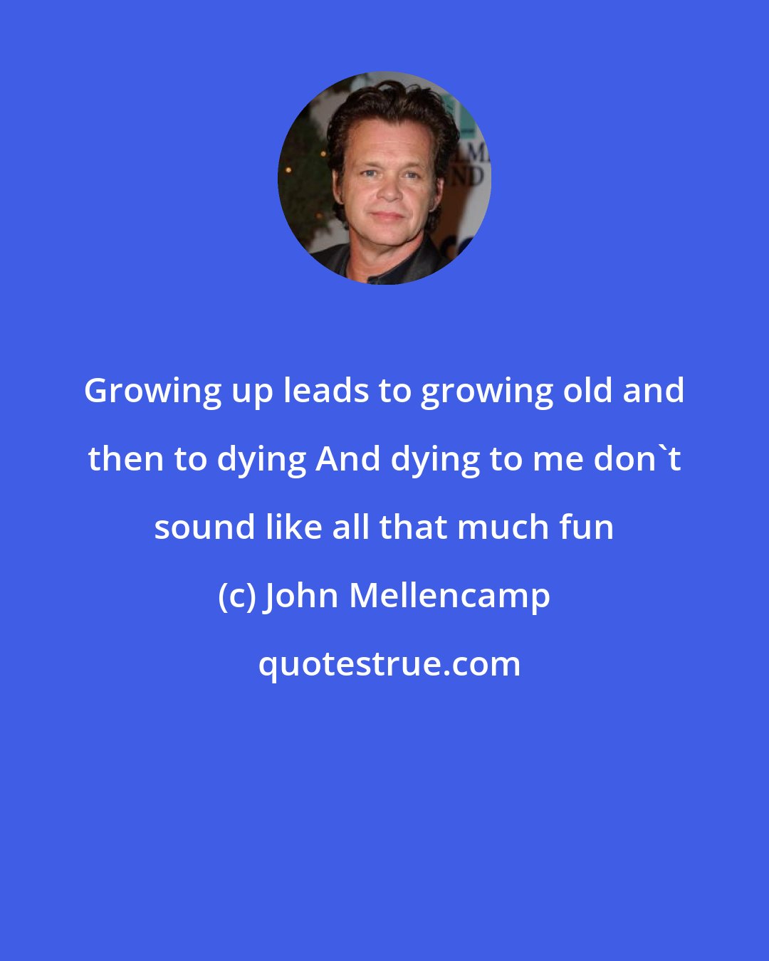 John Mellencamp: Growing up leads to growing old and then to dying And dying to me don't sound like all that much fun