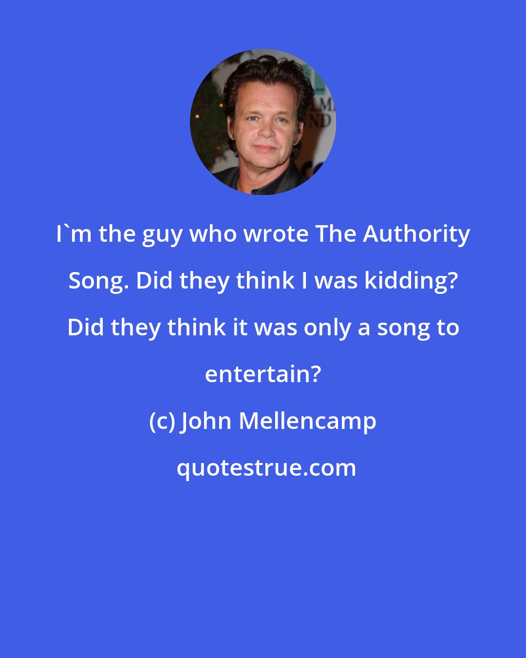 John Mellencamp: I'm the guy who wrote The Authority Song. Did they think I was kidding? Did they think it was only a song to entertain?