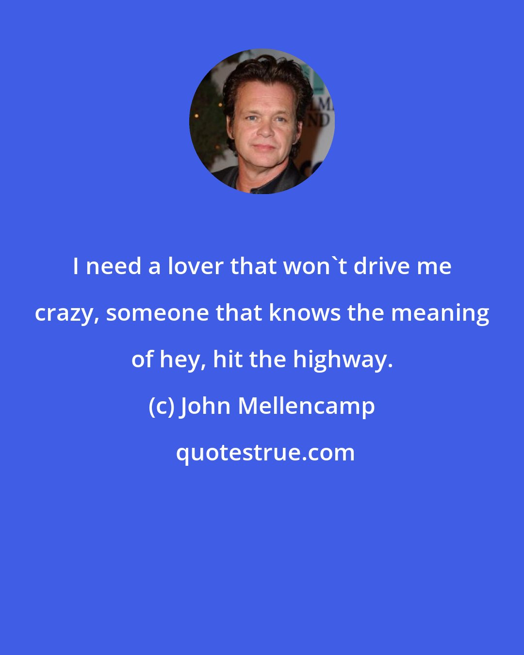 John Mellencamp: I need a lover that won't drive me crazy, someone that knows the meaning of hey, hit the highway.