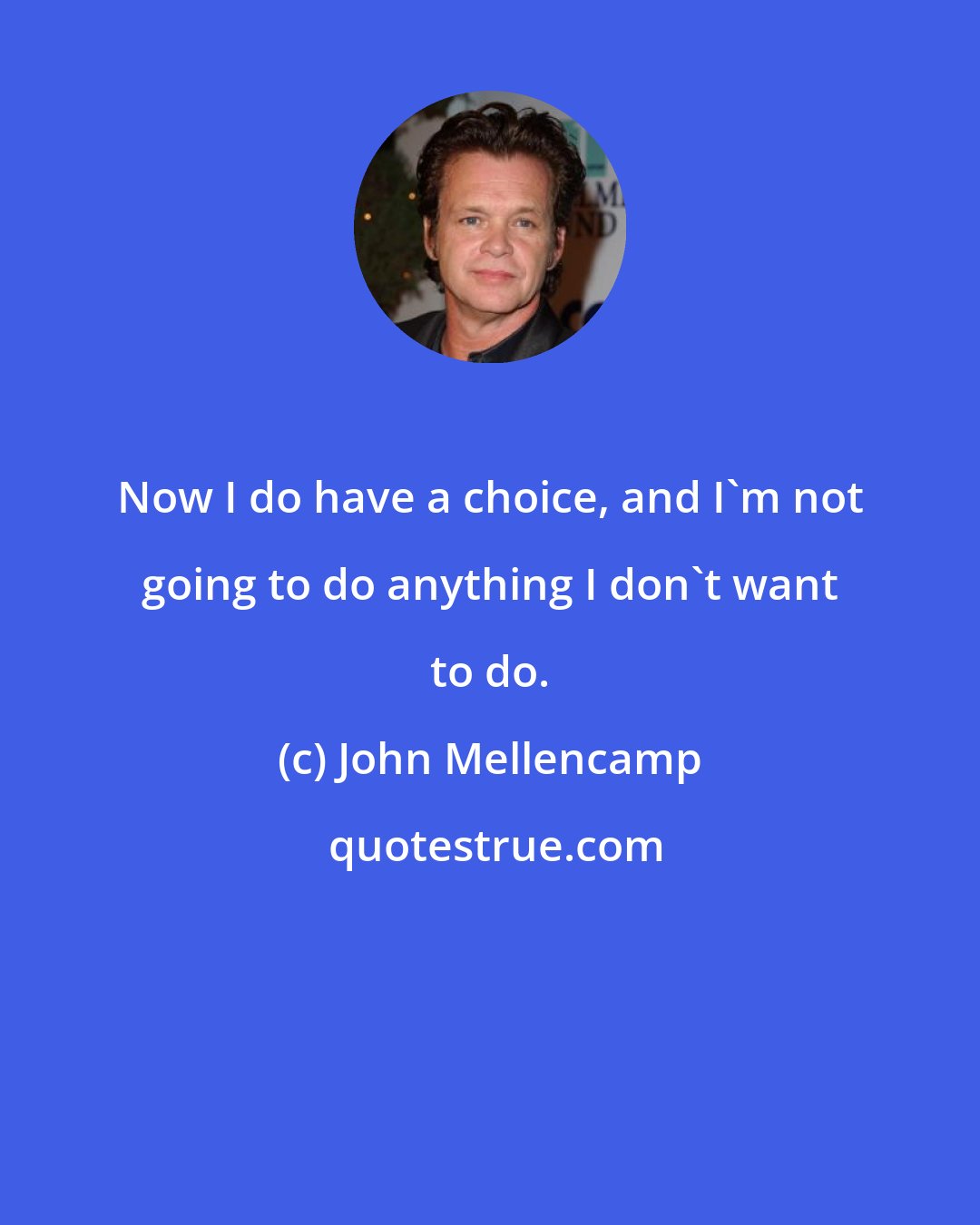 John Mellencamp: Now I do have a choice, and I'm not going to do anything I don't want to do.