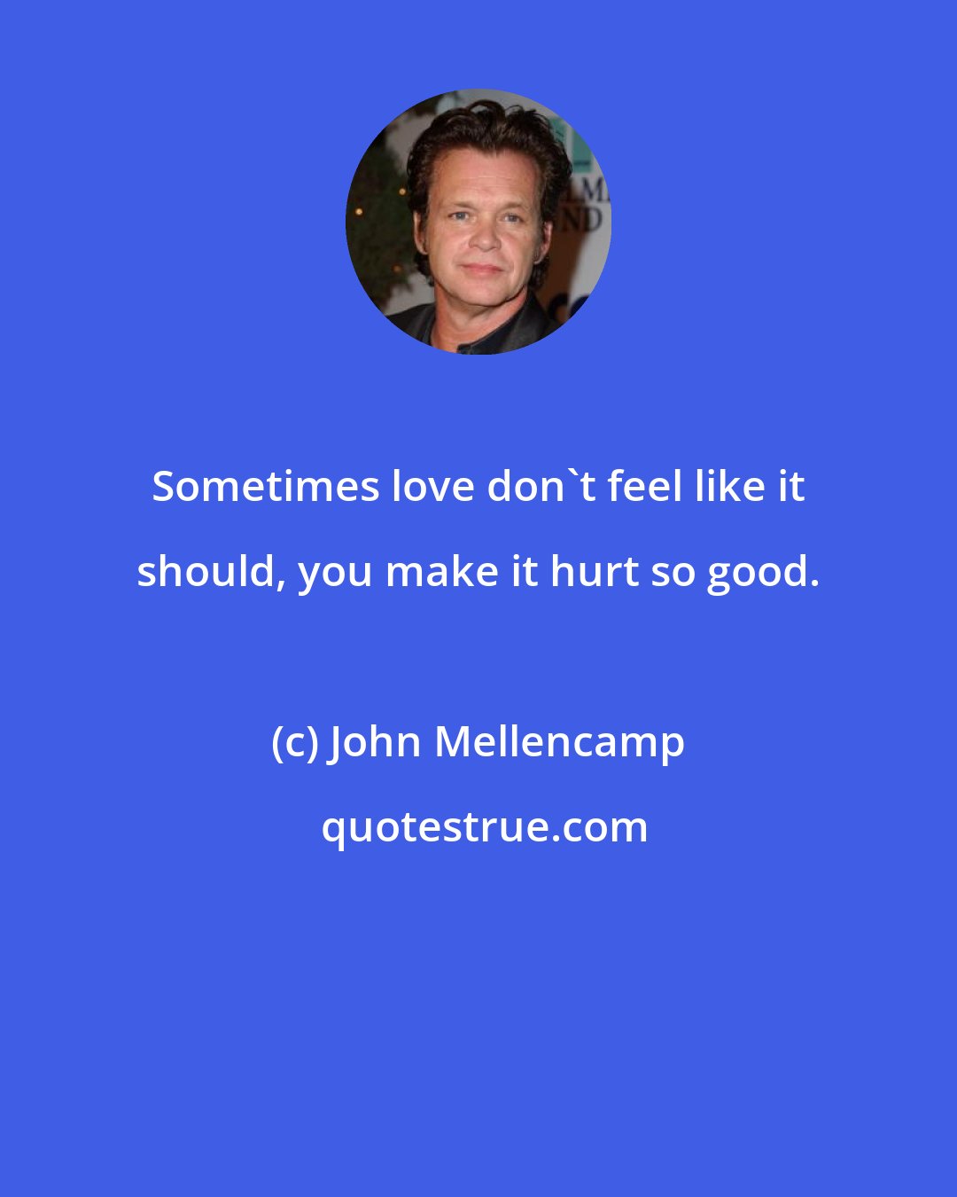 John Mellencamp: Sometimes love don't feel like it should, you make it hurt so good.