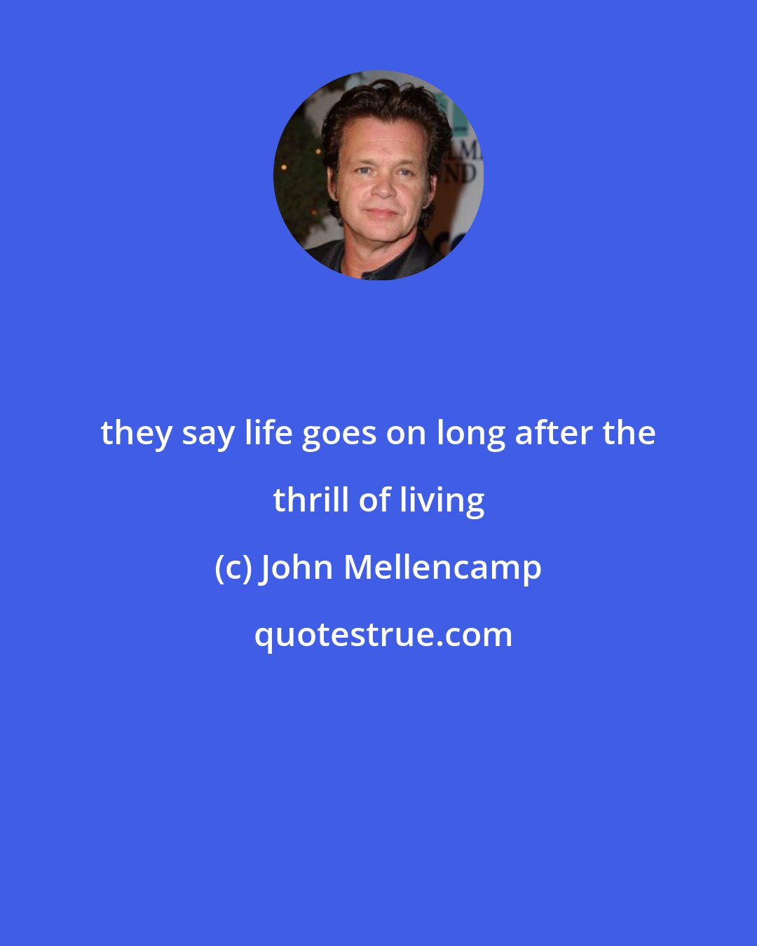 John Mellencamp: they say life goes on long after the thrill of living