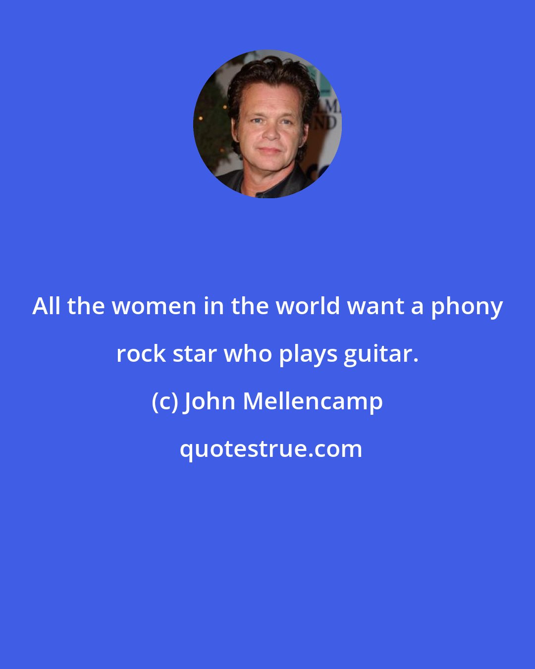 John Mellencamp: All the women in the world want a phony rock star who plays guitar.