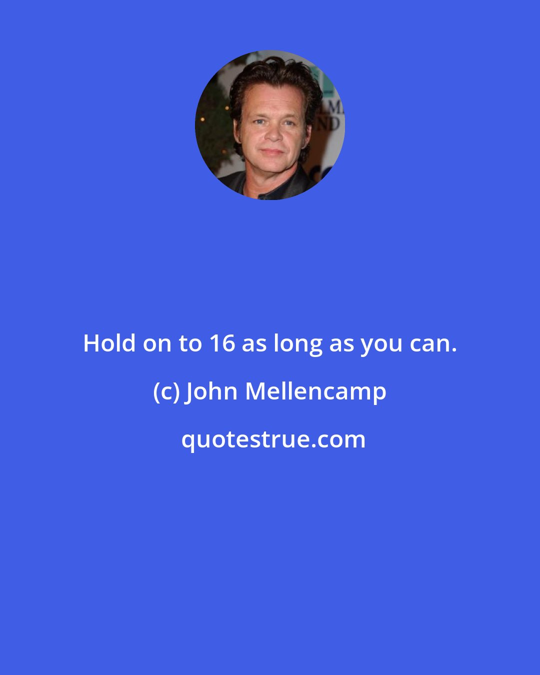 John Mellencamp: Hold on to 16 as long as you can.