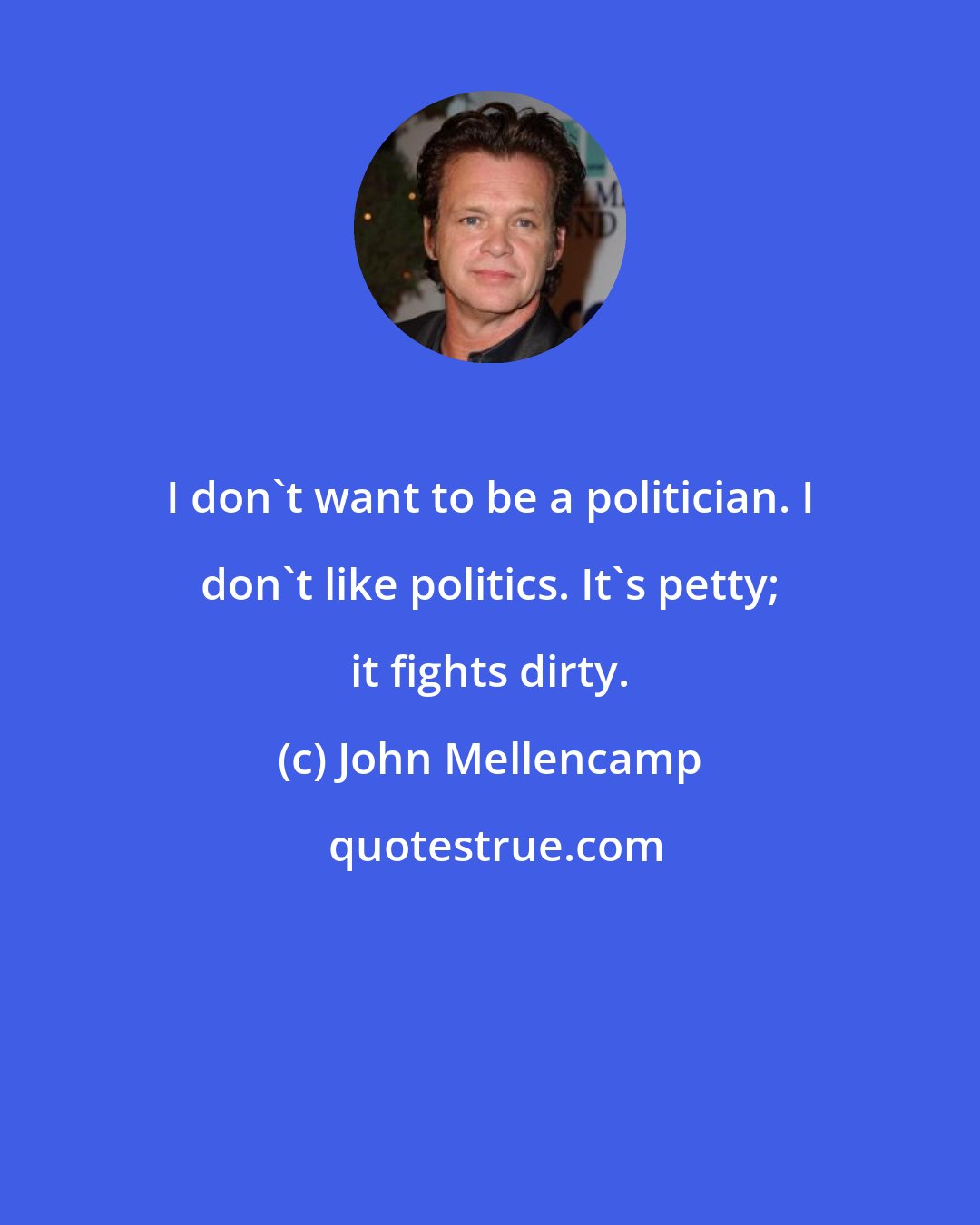 John Mellencamp: I don't want to be a politician. I don't like politics. It's petty; it fights dirty.