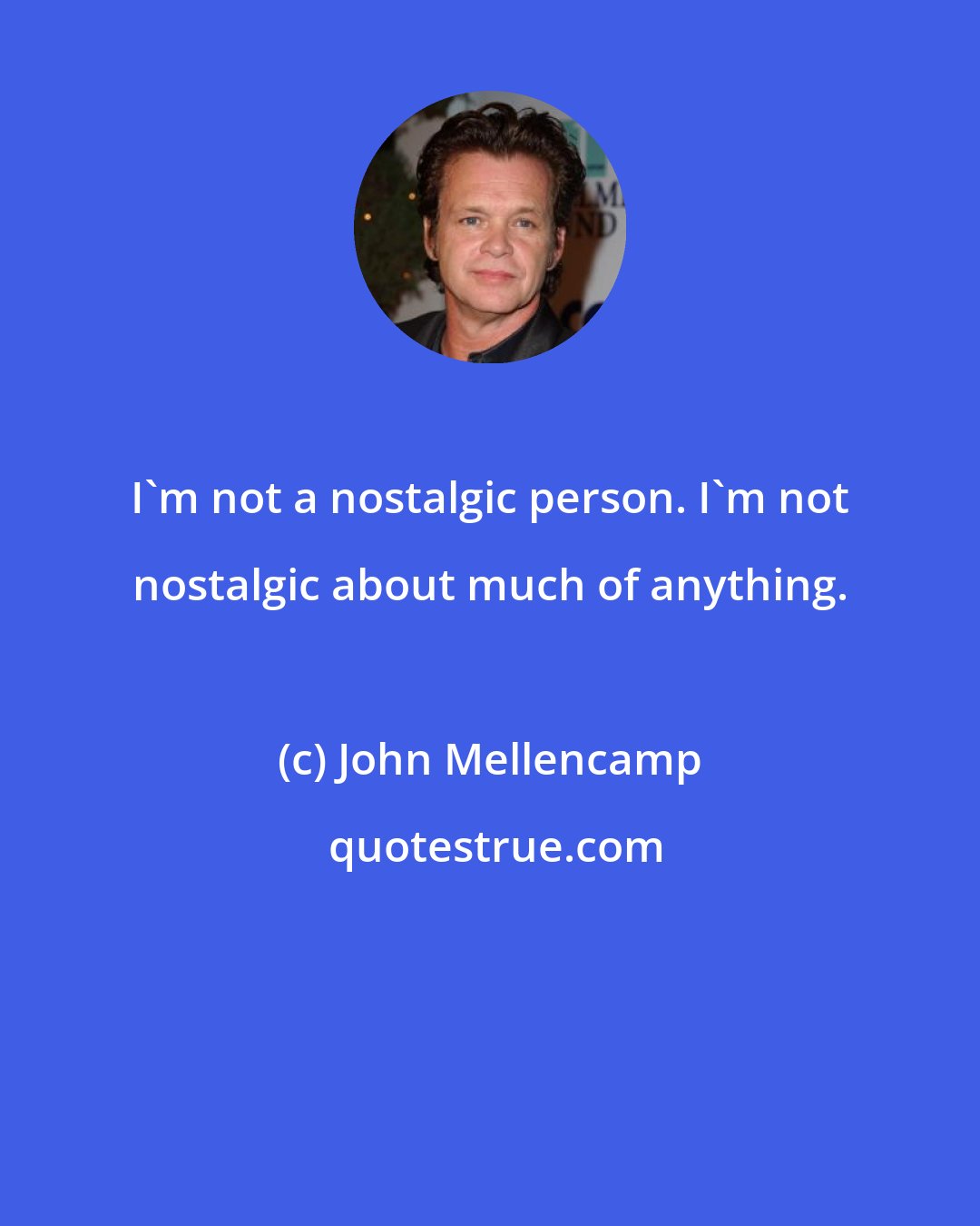 John Mellencamp: I'm not a nostalgic person. I'm not nostalgic about much of anything.