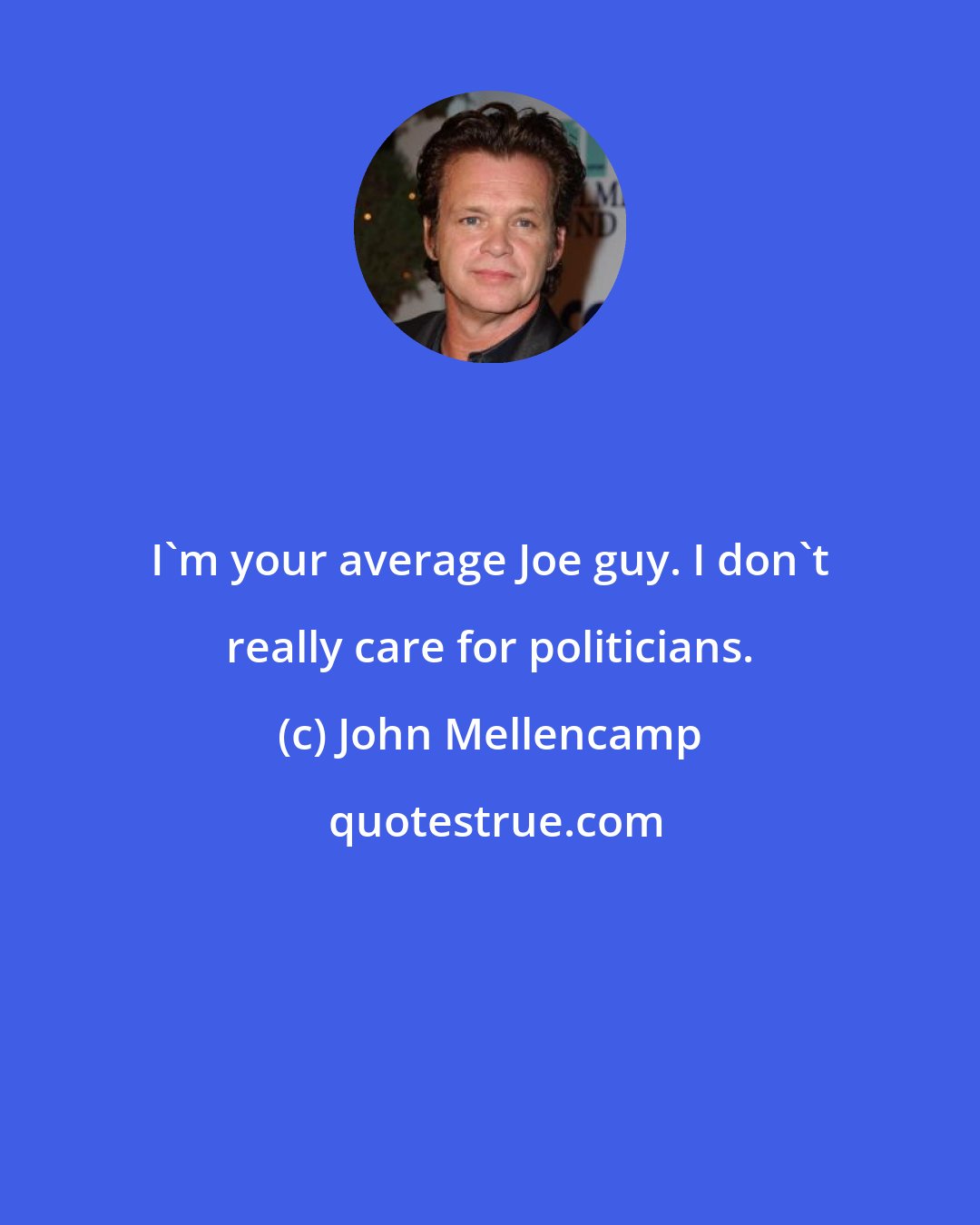 John Mellencamp: I'm your average Joe guy. I don't really care for politicians.