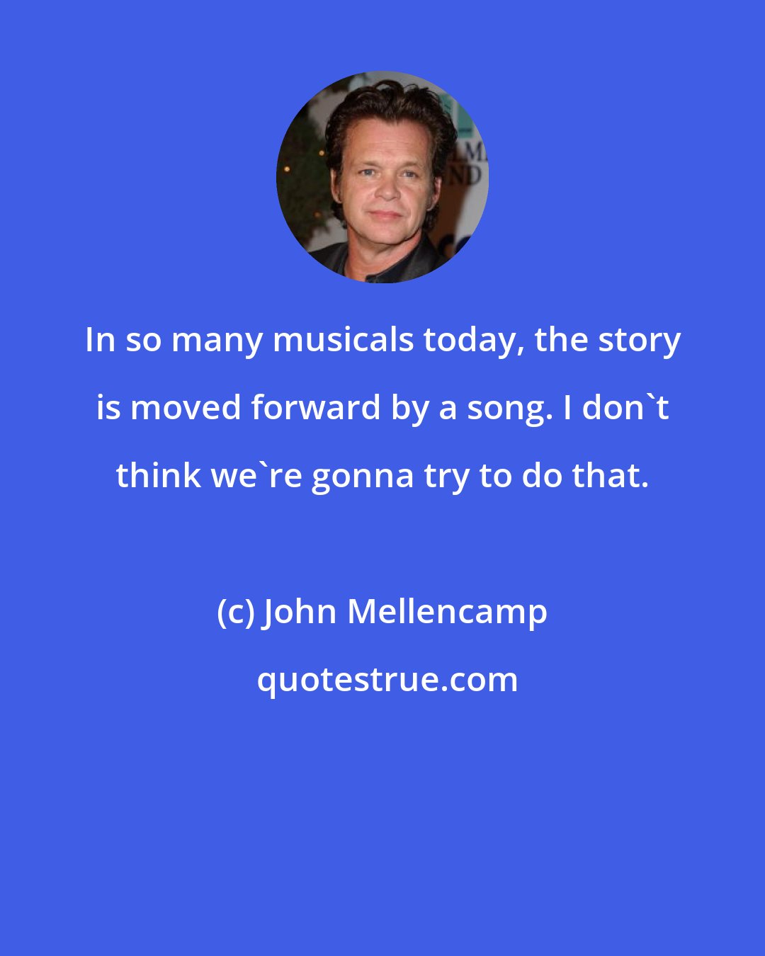 John Mellencamp: In so many musicals today, the story is moved forward by a song. I don't think we're gonna try to do that.