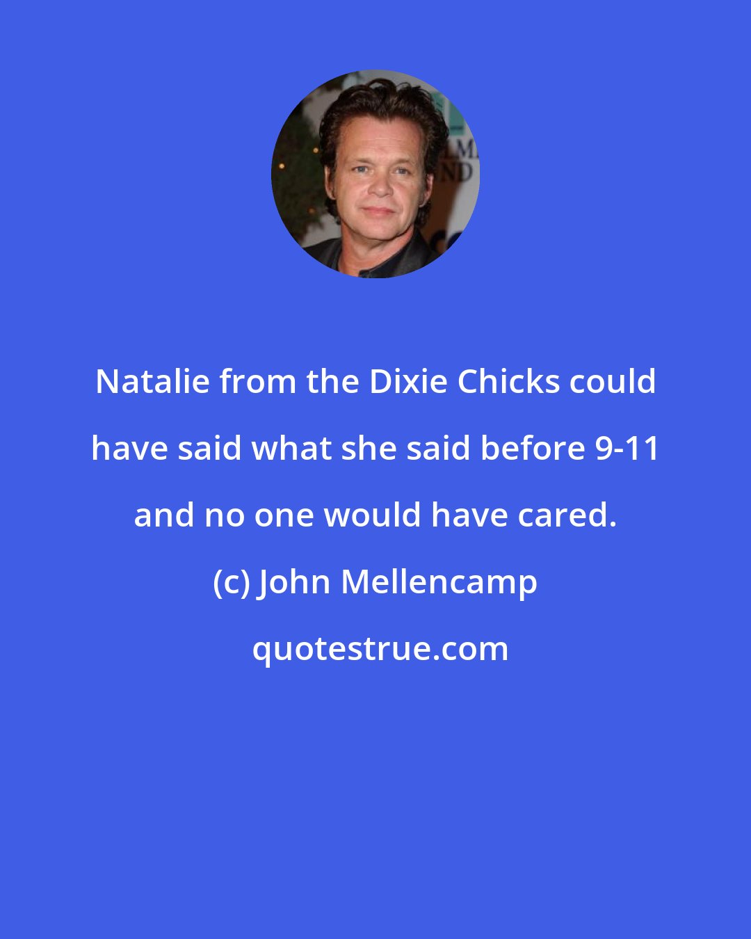 John Mellencamp: Natalie from the Dixie Chicks could have said what she said before 9-11 and no one would have cared.