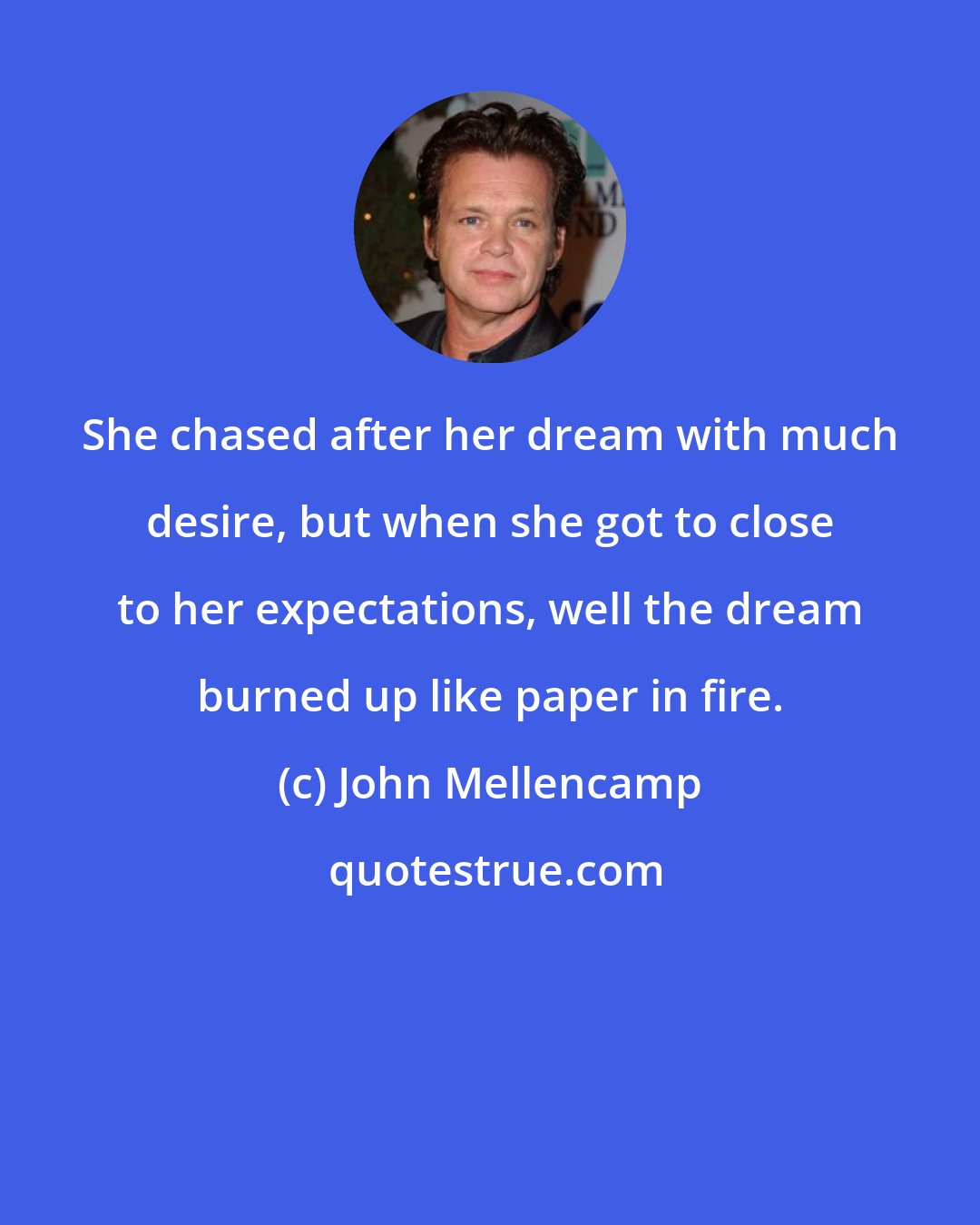 John Mellencamp: She chased after her dream with much desire, but when she got to close to her expectations, well the dream burned up like paper in fire.