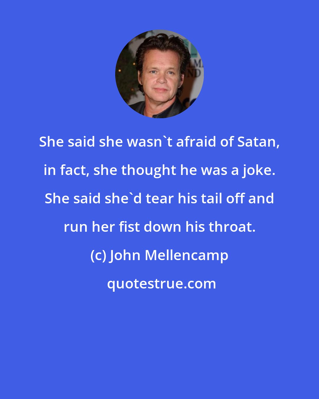 John Mellencamp: She said she wasn't afraid of Satan, in fact, she thought he was a joke. She said she'd tear his tail off and run her fist down his throat.