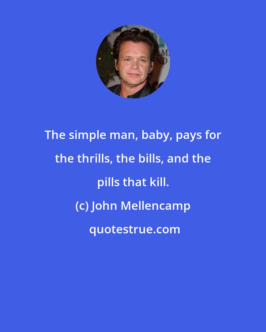 John Mellencamp: The simple man, baby, pays for the thrills, the bills, and the pills that kill.