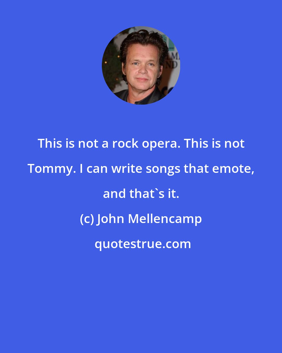 John Mellencamp: This is not a rock opera. This is not Tommy. I can write songs that emote, and that's it.