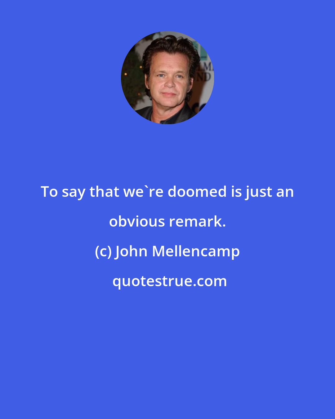 John Mellencamp: To say that we're doomed is just an obvious remark.