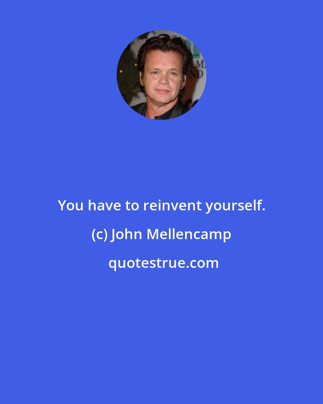 John Mellencamp: You have to reinvent yourself.