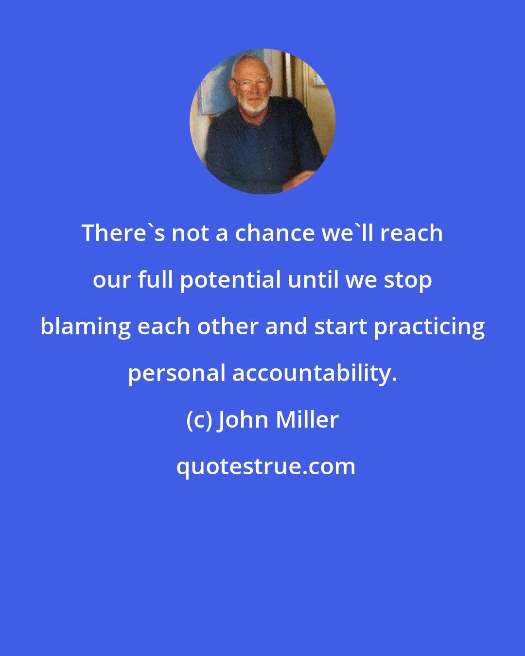 John Miller: There's not a chance we'll reach our full potential until we stop blaming each other and start practicing personal accountability.