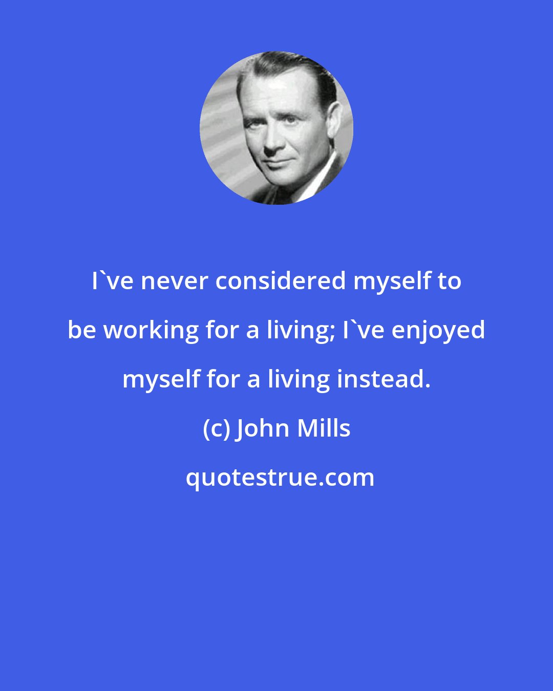 John Mills: I've never considered myself to be working for a living; I've enjoyed myself for a living instead.