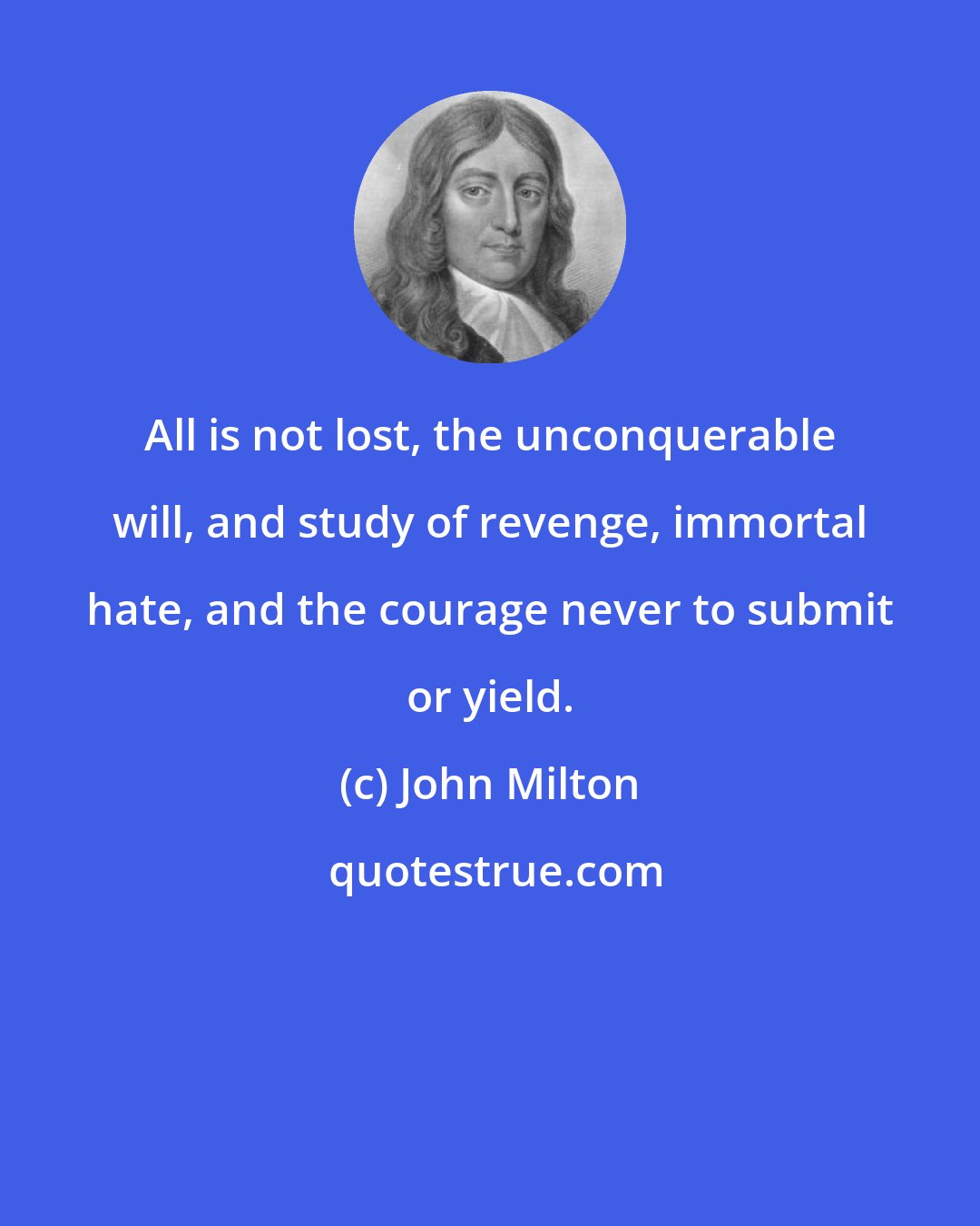 John Milton: All is not lost, the unconquerable will, and study of revenge, immortal hate, and the courage never to submit or yield.