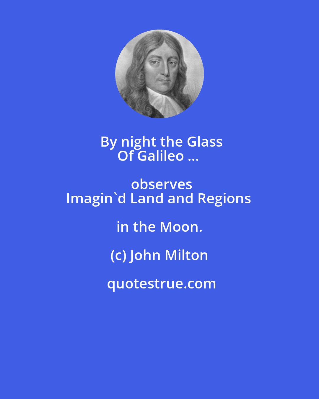 John Milton: By night the Glass
Of Galileo ... observes
Imagin'd Land and Regions in the Moon.