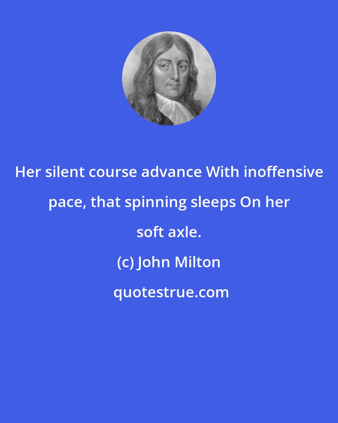 John Milton: Her silent course advance With inoffensive pace, that spinning sleeps On her soft axle.