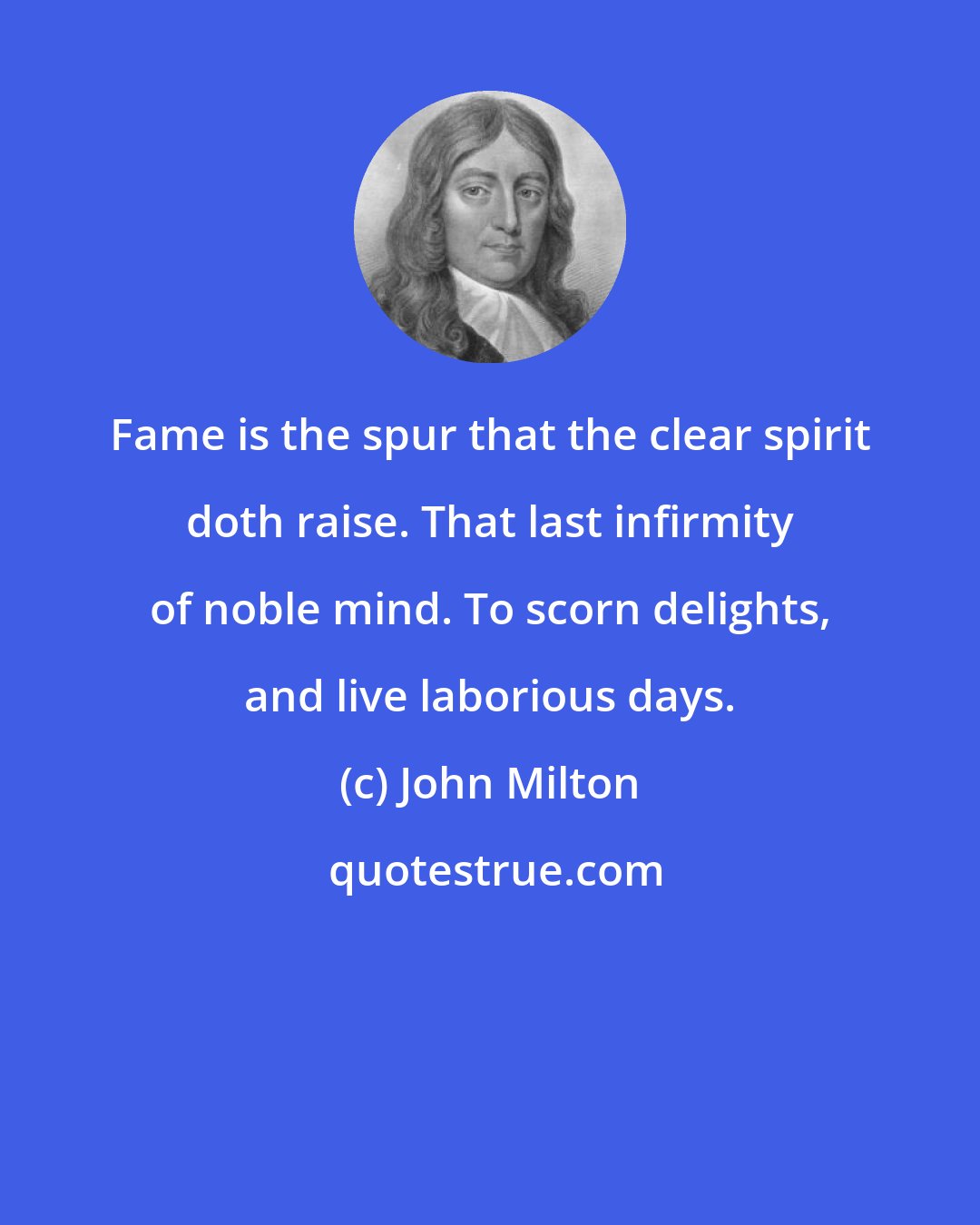 John Milton: Fame is the spur that the clear spirit doth raise. That last infirmity of noble mind. To scorn delights, and live laborious days.