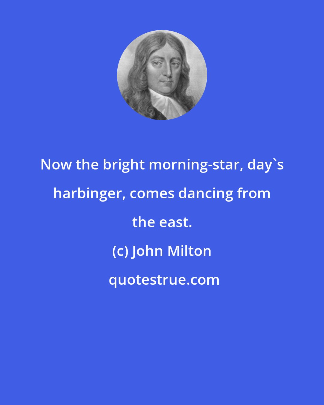John Milton: Now the bright morning-star, day's harbinger, comes dancing from the east.