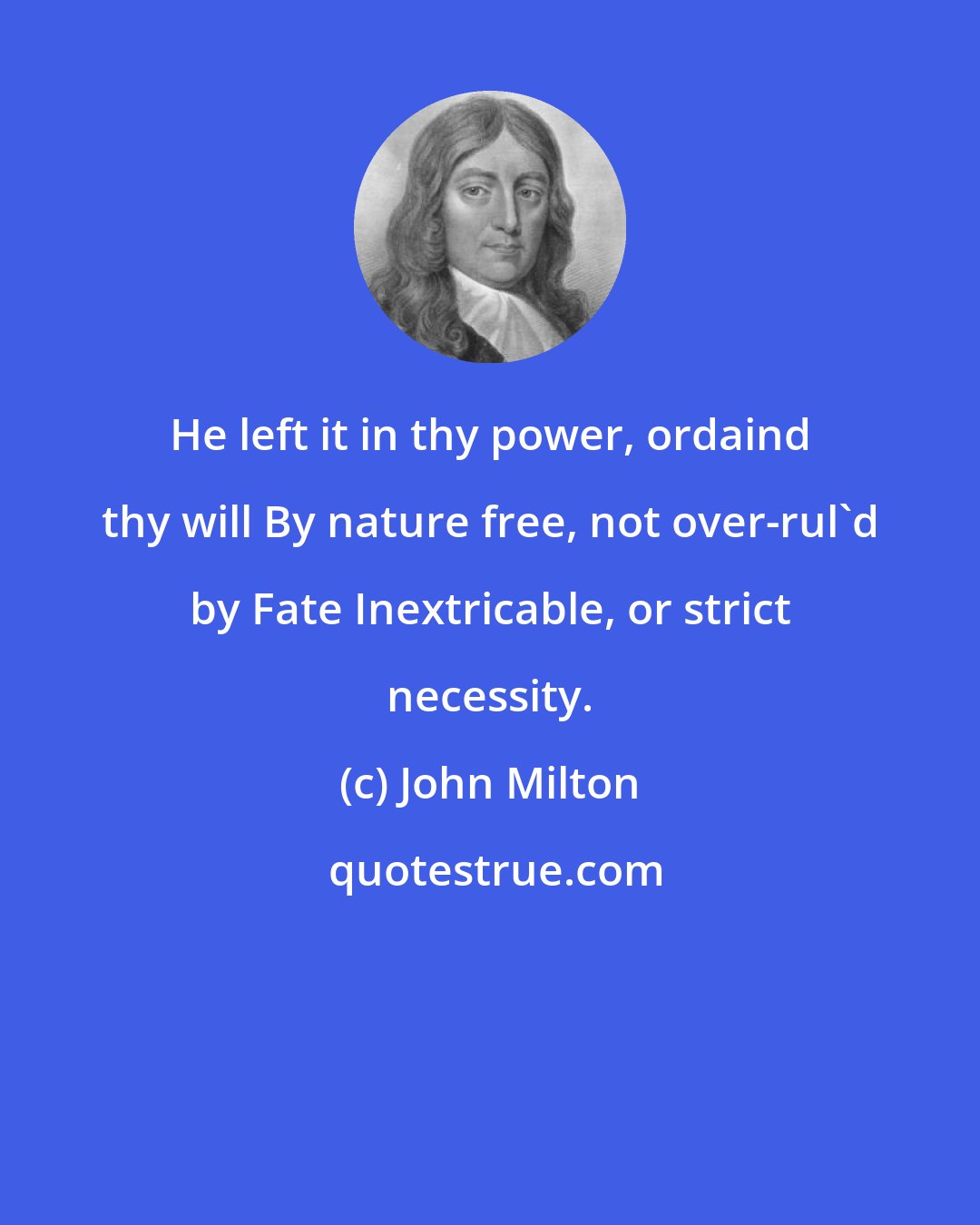John Milton: He left it in thy power, ordaind thy will By nature free, not over-rul'd by Fate Inextricable, or strict necessity.
