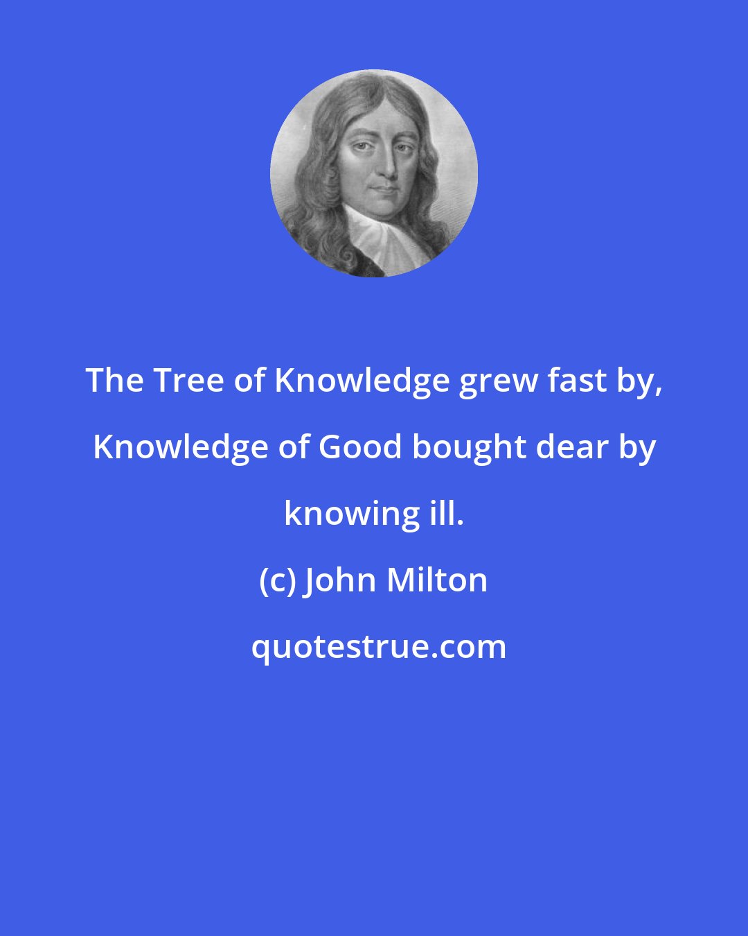 John Milton: The Tree of Knowledge grew fast by, Knowledge of Good bought dear by knowing ill.