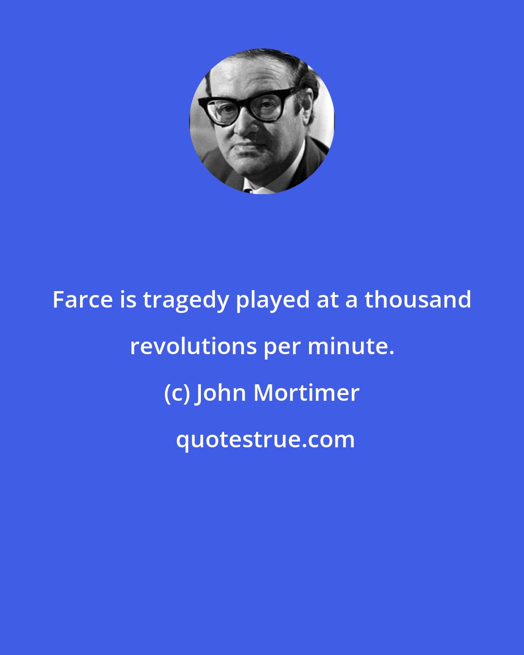 John Mortimer: Farce is tragedy played at a thousand revolutions per minute.