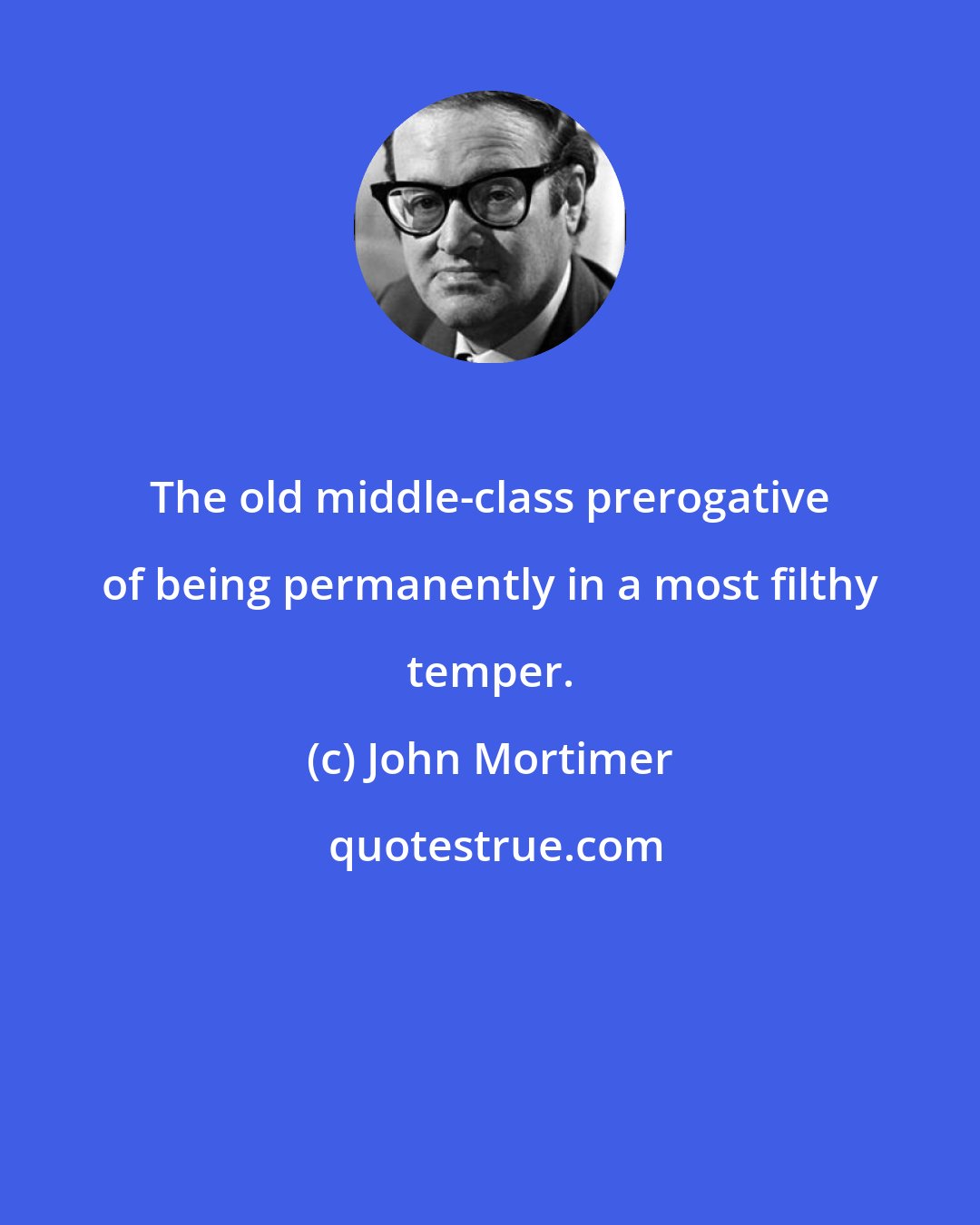 John Mortimer: The old middle-class prerogative of being permanently in a most filthy temper.