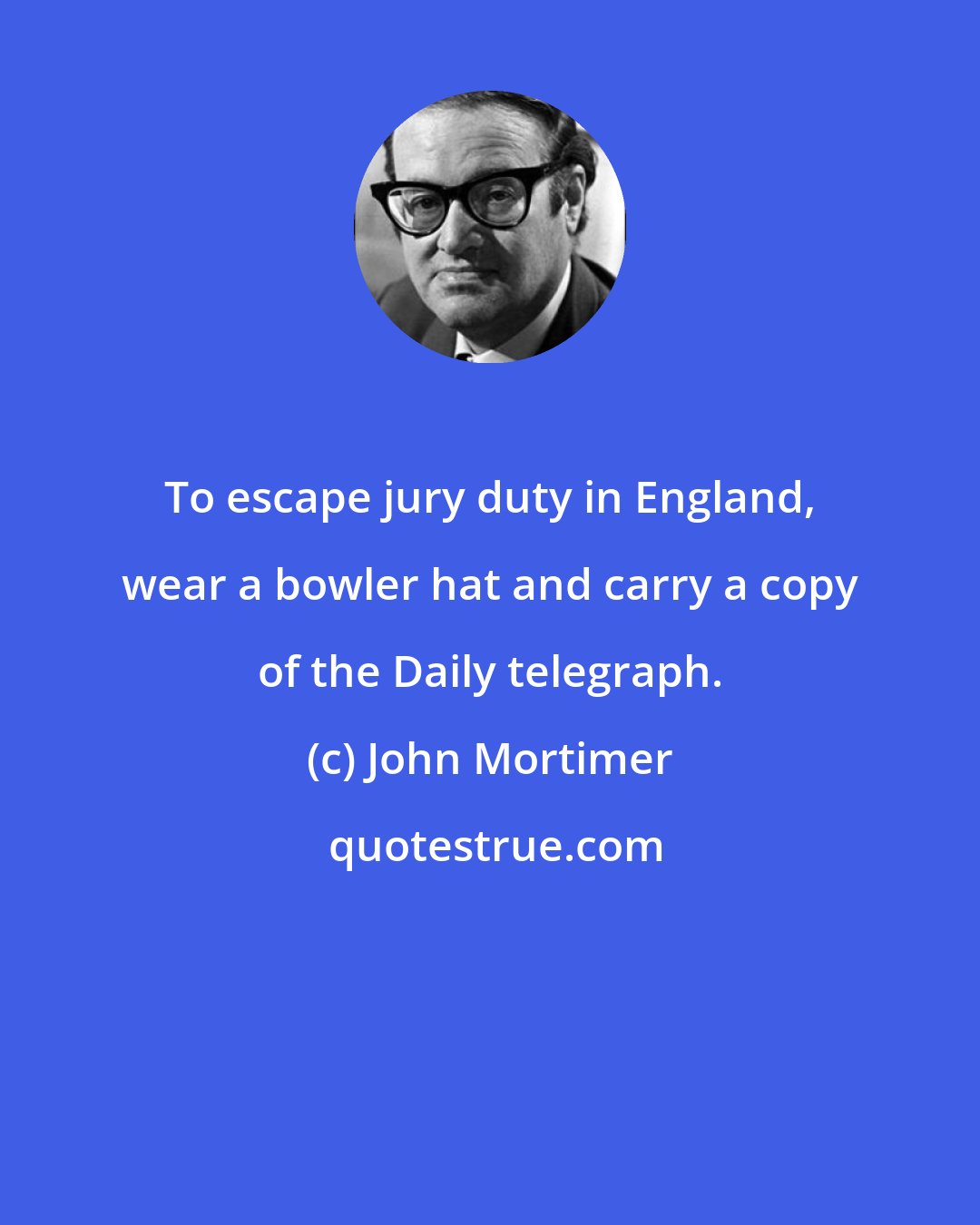 John Mortimer: To escape jury duty in England, wear a bowler hat and carry a copy of the Daily telegraph.