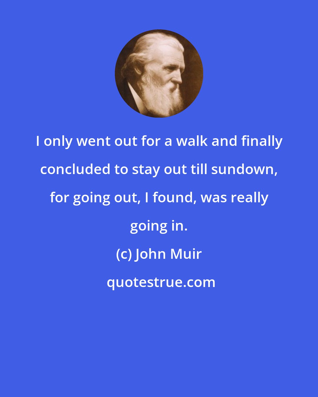 John Muir: I only went out for a walk and finally concluded to stay out till sundown, for going out, I found, was really going in.