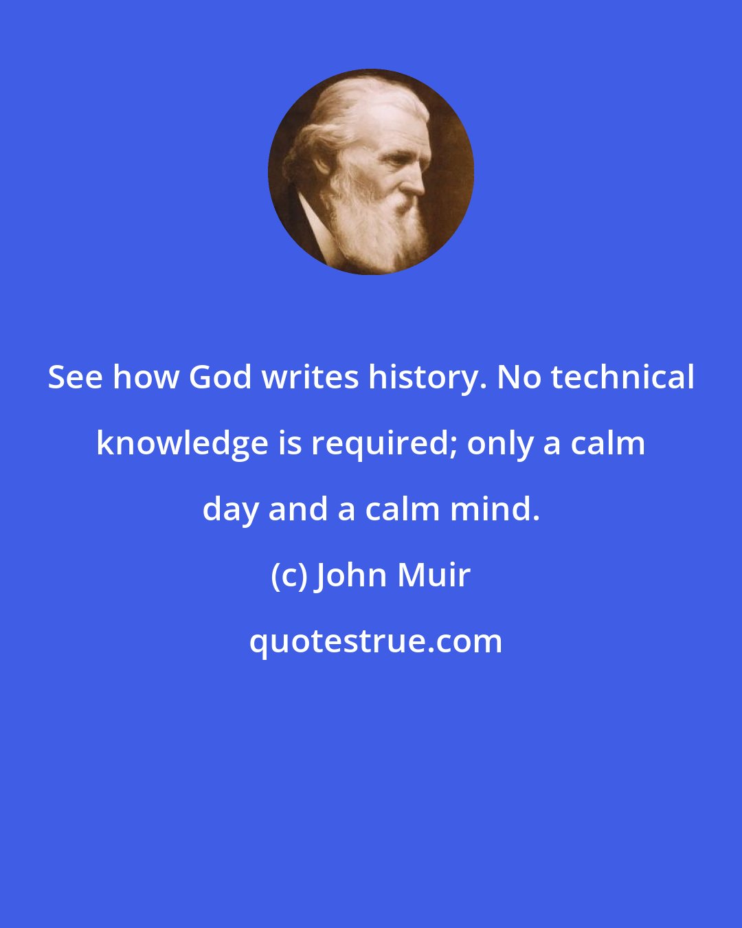John Muir: See how God writes history. No technical knowledge is required; only a calm day and a calm mind.