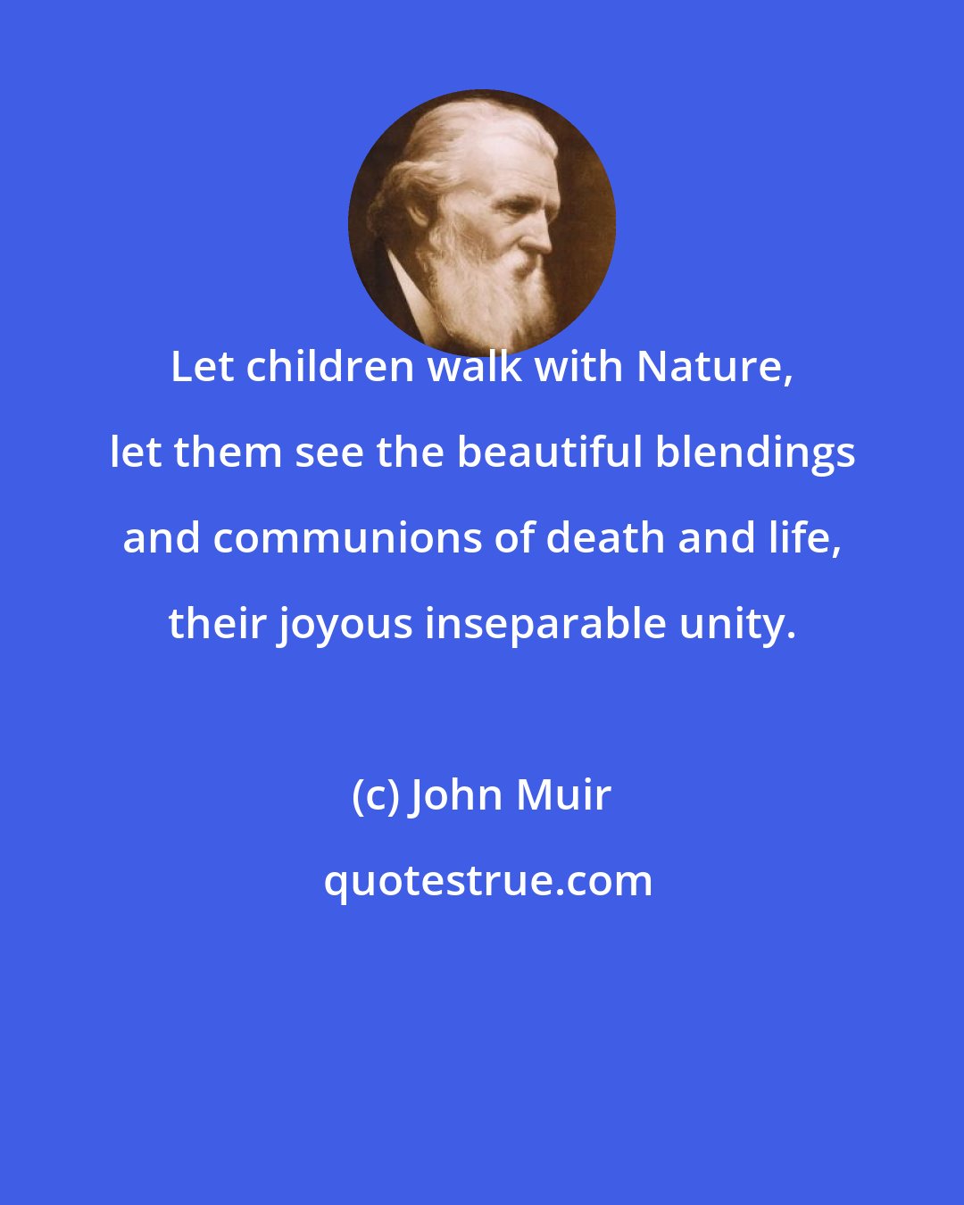 John Muir: Let children walk with Nature, let them see the beautiful blendings and communions of death and life, their joyous inseparable unity.