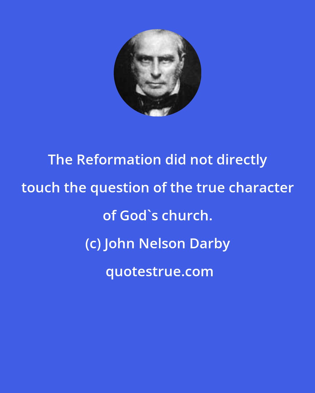 John Nelson Darby: The Reformation did not directly touch the question of the true character of God's church.