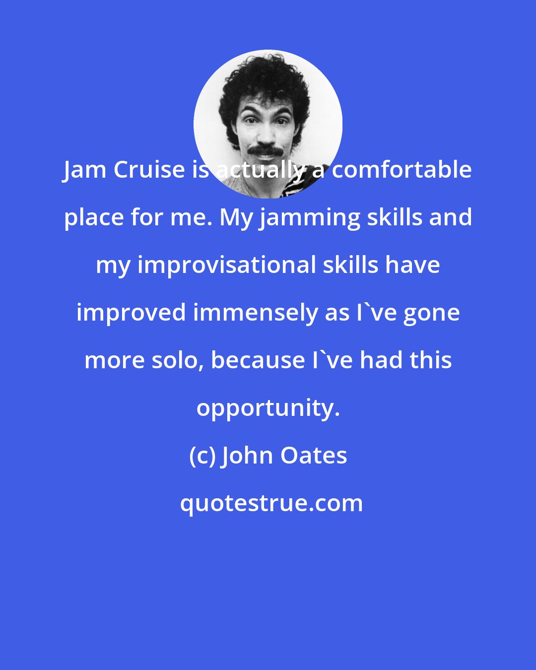 John Oates: Jam Cruise is actually a comfortable place for me. My jamming skills and my improvisational skills have improved immensely as I've gone more solo, because I've had this opportunity.