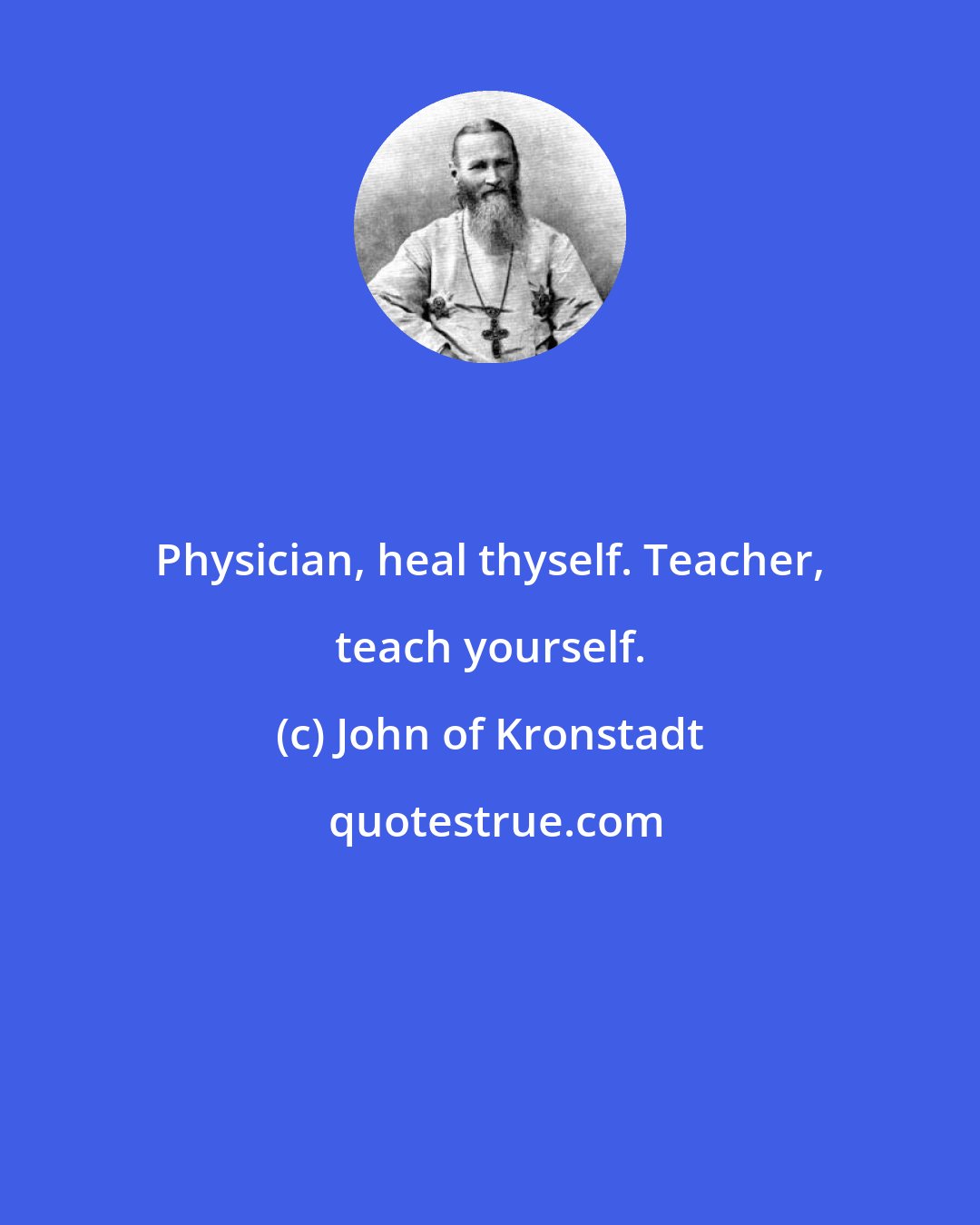 John of Kronstadt: Physician, heal thyself. Teacher, teach yourself.