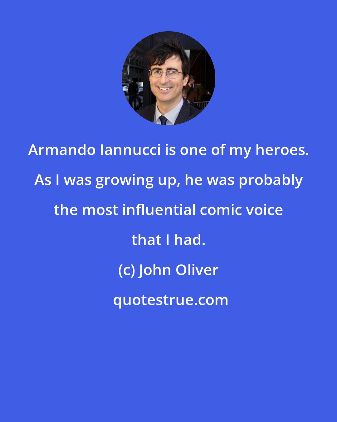 John Oliver: Armando Iannucci is one of my heroes. As I was growing up, he was probably the most influential comic voice that I had.