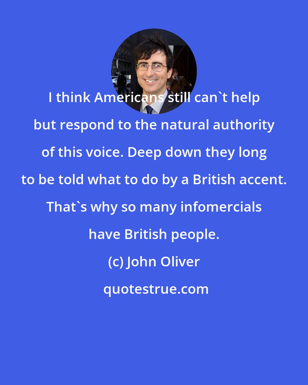 John Oliver: I think Americans still can't help but respond to the natural authority of this voice. Deep down they long to be told what to do by a British accent. That's why so many infomercials have British people.