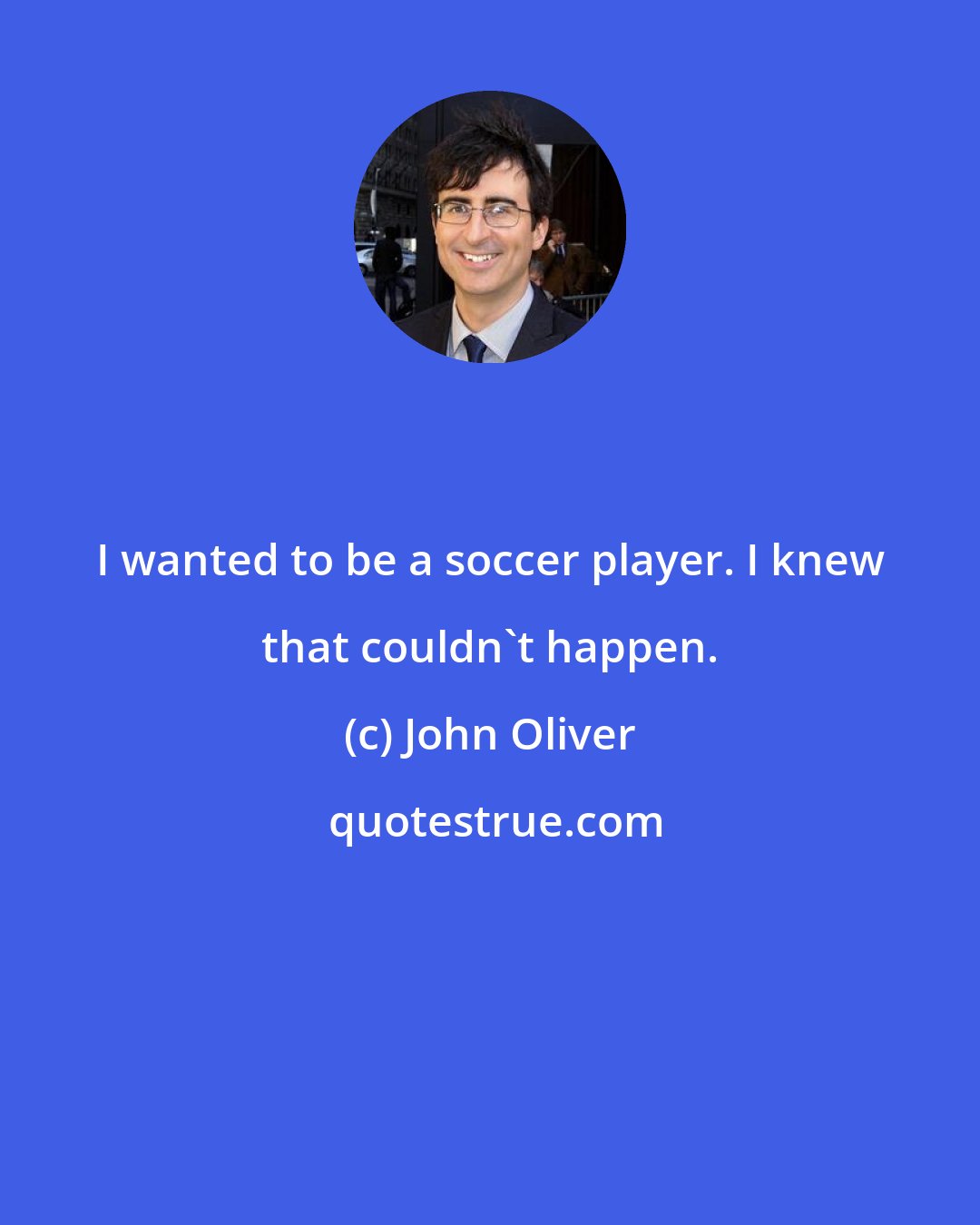 John Oliver: I wanted to be a soccer player. I knew that couldn't happen.