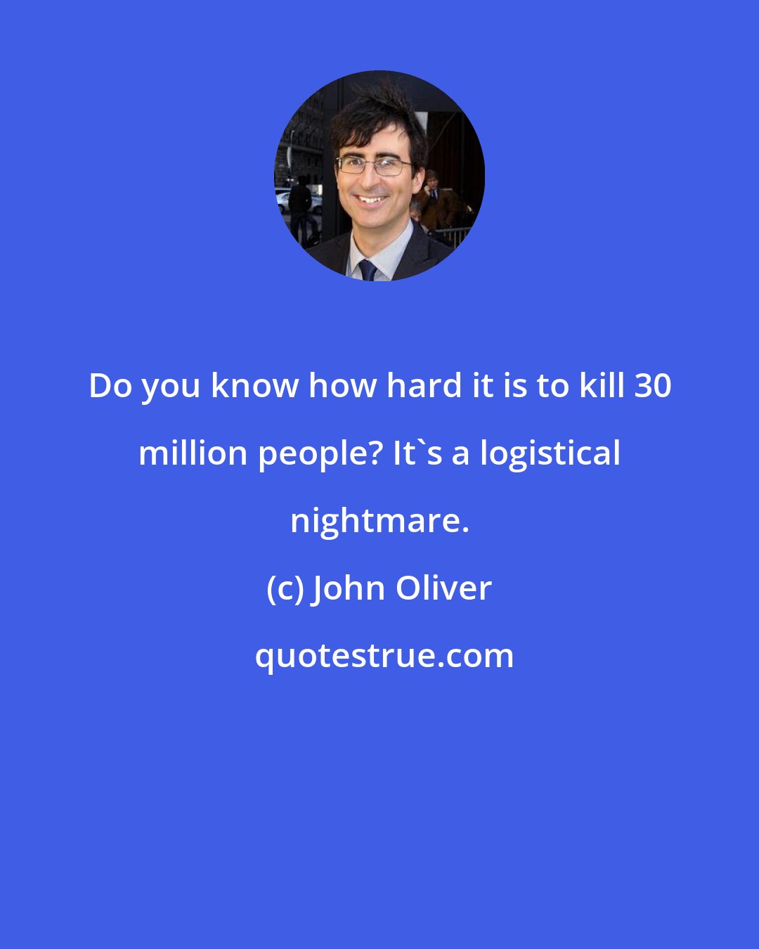 John Oliver: Do you know how hard it is to kill 30 million people? It's a logistical nightmare.